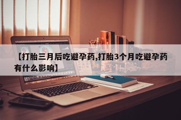 打胎药微信购买官方正品【打胎三月后吃避孕药,打胎3个月吃避孕药有什么影响】