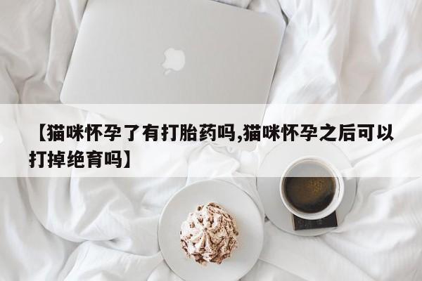 打胎药微信购买官方正品【猫咪怀孕了有打胎药吗,猫咪怀孕之后可以打掉绝育吗】