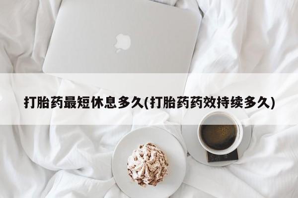 打胎药微信购买官方正品打胎药最短休息多久(打胎药药效持续多久)