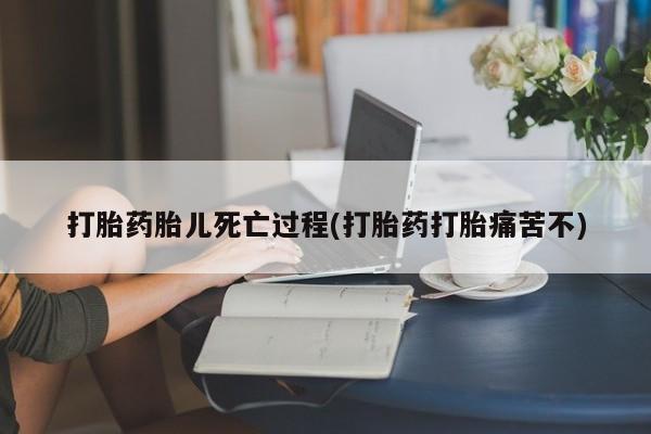 打胎药微信购买官方正品打胎药胎儿死亡过程(打胎药打胎痛苦不)