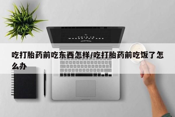 打胎药微信购买官方正品吃打胎药前吃东西怎样/吃打胎药前吃饭了怎么办