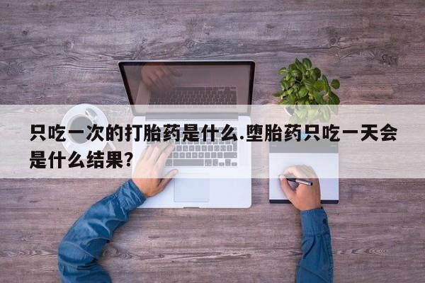 打胎药微信购买官方正品只吃一次的打胎药是什么.堕胎药只吃一天会是什么结果？