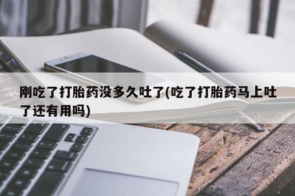 打胎药微信购买官方正品刚吃了打胎药没多久吐了(吃了打胎药马上吐了还有用吗)