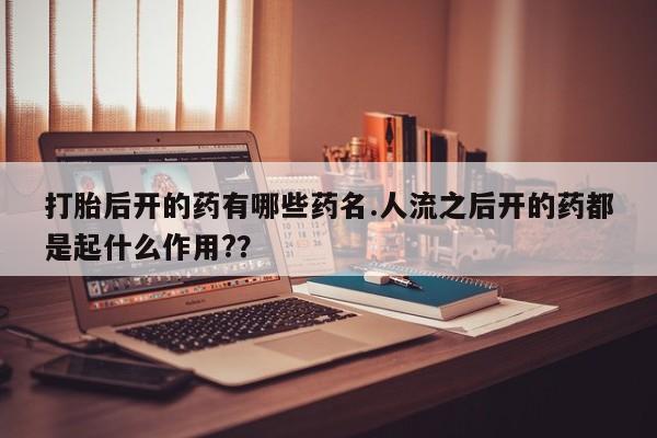 打胎药微信购买官方正品打胎后开的药有哪些药名.人流之后开的药都是起什么作用?？