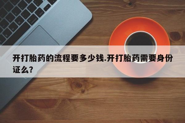 打胎药微信购买官方正品开打胎药的流程要多少钱.开打胎药需要身份证么？
