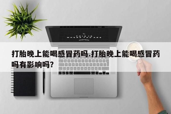 打胎药微信购买官方正品打胎晚上能喝感冒药吗.打胎晚上能喝感冒药吗有影响吗？