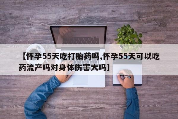 打胎药微信购买官方正品【怀孕55天吃打胎药吗,怀孕55天可以吃药流产吗对身体伤害大吗】
