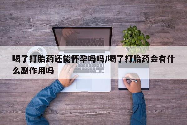 打胎药微信购买官方正品喝了打胎药还能怀孕吗吗/喝了打胎药会有什么副作用吗