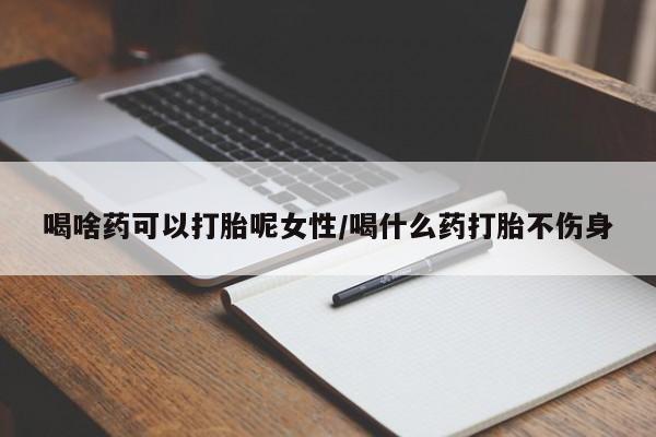 打胎药微信购买官方正品喝啥药可以打胎呢女性/喝什么药打胎不伤身
