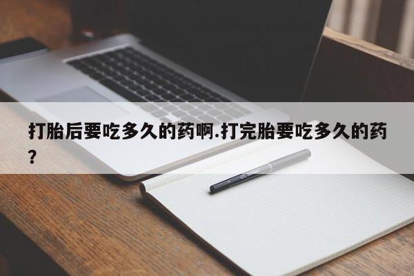 打胎药微信购买官方正品打胎后要吃多久的药啊.打完胎要吃多久的药？