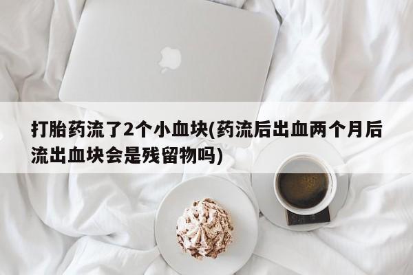 打胎药微信购买官方正品打胎药流了2个小血块(药流后出血两个月后流出血块会是残留物吗)