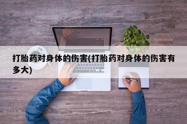 打胎药微信购买官方正品打胎药对身体的伤害(打胎药对身体的伤害有多大)