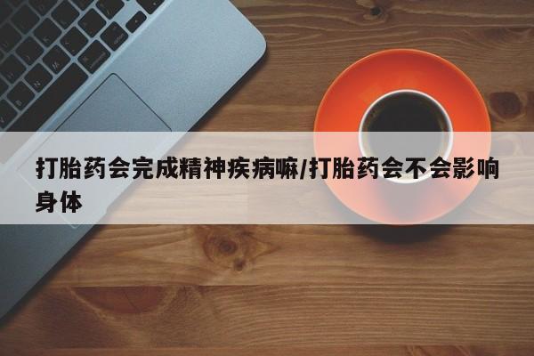 打胎药微信购买官方正品打胎药会完成精神疾病嘛/打胎药会不会影响身体
