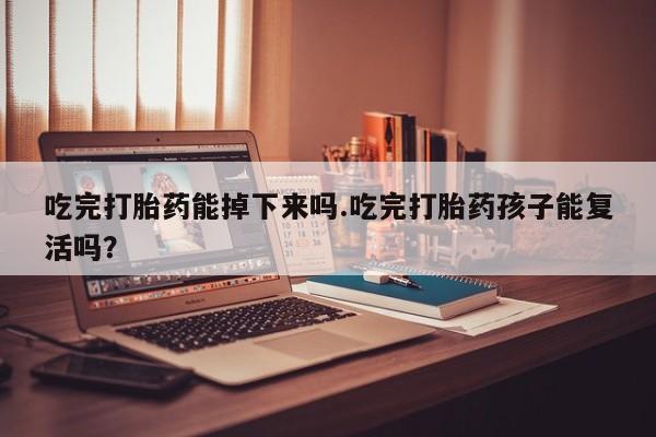 打胎药微信购买官方正品吃完打胎药能掉下来吗.吃完打胎药孩子能复活吗？