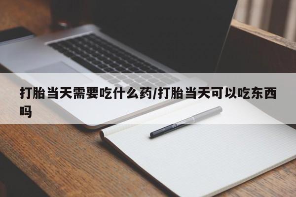 打胎药微信购买官方正品打胎当天需要吃什么药/打胎当天可以吃东西吗