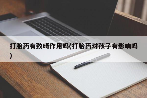 打胎药微信购买官方正品打胎药有致畸作用吗(打胎药对孩子有影响吗)