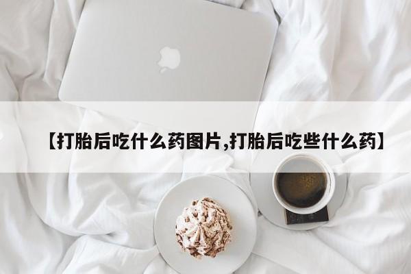 打胎药微信购买官方正品【打胎后吃什么药图片,打胎后吃些什么药】