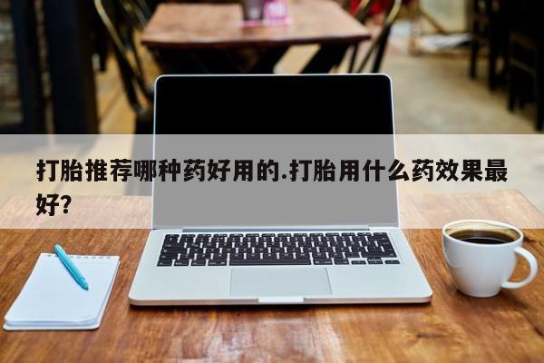 打胎药微信购买官方正品打胎推荐哪种药好用的.打胎用什么药效果最好？
