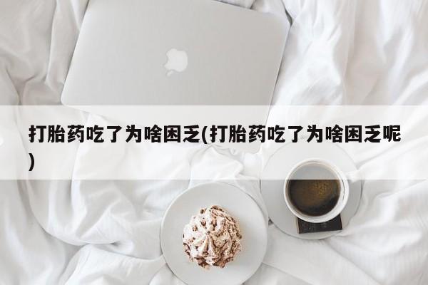 打胎药微信购买官方正品打胎药吃了为啥困乏(打胎药吃了为啥困乏呢)