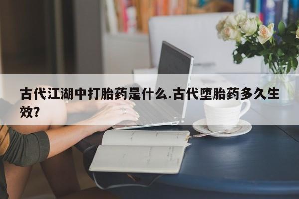 打胎药微信购买官方正品古代江湖中打胎药是什么.古代堕胎药多久生效？
