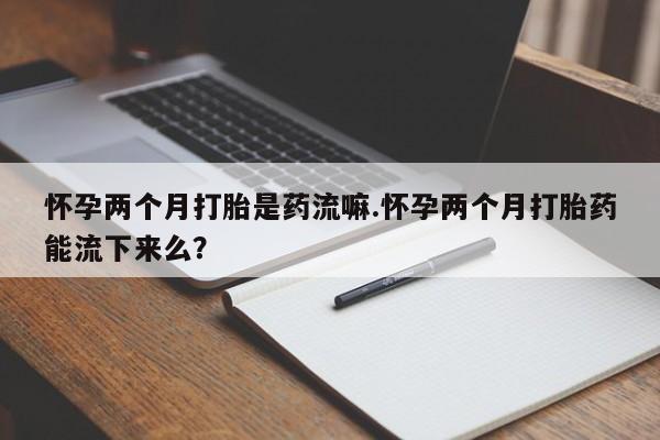 打胎药微信购买官方正品怀孕两个月打胎是药流嘛.怀孕两个月打胎药能流下来么？