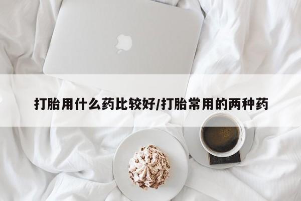 打胎药微信购买官方正品打胎用什么药比较好/打胎常用的两种药