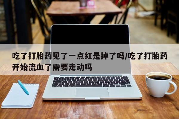 打胎药微信购买官方正品吃了打胎药见了一点红是掉了吗/吃了打胎药开始流血了需要走动吗