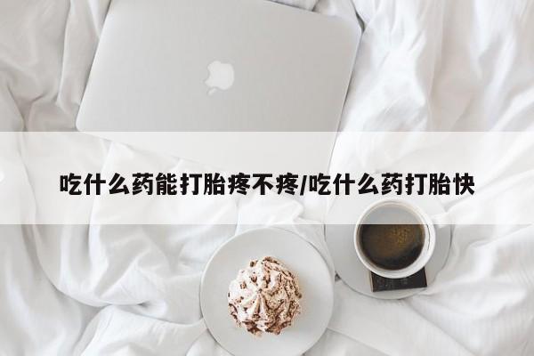 打胎药微信购买官方正品吃什么药能打胎疼不疼/吃什么药打胎快