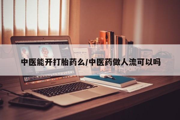 打胎药微信购买官方正品中医能开打胎药么/中医药做人流可以吗
