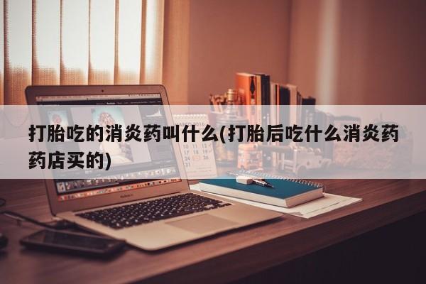 打胎药微信购买官方正品打胎吃的消炎药叫什么(打胎后吃什么消炎药药店买的)