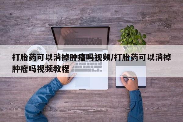 打胎药微信购买官方正品打胎药可以消掉肿瘤吗视频/打胎药可以消掉肿瘤吗视频教程
