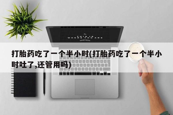 打胎药微信购买官方正品打胎药吃了一个半小时(打胎药吃了一个半小时吐了,还管用吗)